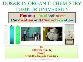 DOS&R IN ORGANIC CHEMISTRY
TUMKUR UNIVERSITY
By
PRUTHVIRAJ K
Faculty
DOS&R in Organic Chemistry
KPR. DOS&R in ORGANIC CHEMISTRY TUT
Pigments and colours-
Purification and Characterization
 