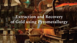 Extraction and Recovery
of Gold using Pyrometallurgy
 