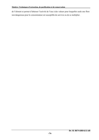 Matière: Techniques d’extraction, de purification et de conservation .
Dr. H. BENABDALLAH
-74-
de l’aliment et permet d’abaisser l’activité de l’eau à des valeurs pour lesquelles seule une flore
non dangereuse pour le consommateur est susceptible de survivre ou de se multiplier.
 