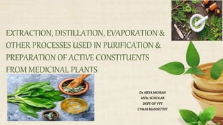EXTRACTION, DISTILLATION, EVAPORATION &
OTHER PROCESSES USED IN PURIFICATION &
PREPARATION OF ACTIVE CONSTITUENTS
FROM MEDICINAL PLANTS
Dr ARYA MOHAN
MVSc SCHOLAR
DEPT OF VPT
CV&AS MANNUTHY
 