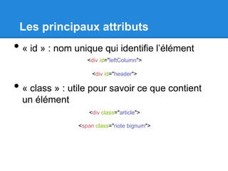 Les principaux attributs
• « id » : nom unique qui identifie l’élément
• « class » : utile pour savoir ce que contient
un élément
<div id="leftColumn">
<div class="article">
<div id="header">
<span class="note bignum">
 