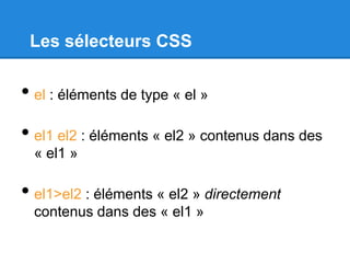 Les sélecteurs CSS
• el : éléments de type « el »
• el1 el2 : éléments « el2 » contenus dans des
« el1 »
• el1>el2 : éléments « el2 » directement
contenus dans des « el1 »
 