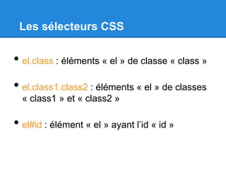 Les sélecteurs CSS
• el.class : éléments « el » de classe « class »
• el.class1.class2 : éléments « el » de classes
« class1 » et « class2 »
• el#id : élément « el » ayant l’id « id »
 