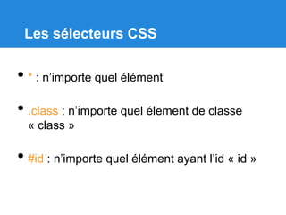 Les sélecteurs CSS
• * : n’importe quel élément
• .class : n’importe quel élement de classe
« class »
• #id : n’importe quel élément ayant l’id « id »
 