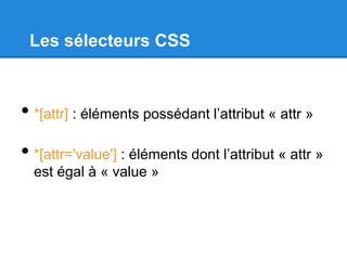 Les sélecteurs CSS
• *[attr] : éléments possédant l’attribut « attr »
• *[attr='value'] : éléments dont l’attribut « attr »
est égal à « value »
 