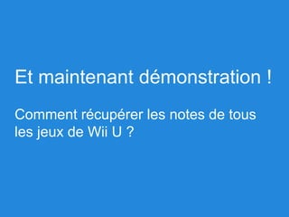 Et maintenant démonstration !
Comment récupérer les notes de tous
les jeux de Wii U ?
 