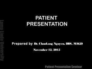 LomaLindaUniversity
Patient Presentation Seminar
PATIENT
PRESENTATION
Prepared by Dr. ChauLong Nguyen, DDS, MAGD
November12, 2015
 