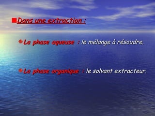 Dans une extraction :Dans une extraction :
La phase aqueuse :La phase aqueuse : le mélange à résoudrele mélange à résoudre..
La phase organique :La phase organique : le solvant extracteur.le solvant extracteur.
 