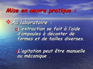 Mise en œuvre pratique :Mise en œuvre pratique :
Au laboratoire :Au laboratoire :
oL’extraction se fait à l’aideL’extraction se fait à l’aide
d’ampoules à décanter ded’ampoules à décanter de
formes et de tailles diverses.formes et de tailles diverses.
oL’agitation peut être manuelleL’agitation peut être manuelle
ou mécanique .ou mécanique .
 