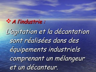 A l’industrie :A l’industrie :
L’agitation et la décantationL’agitation et la décantation
sont réalisées dans dessont réalisées dans des
équipements industrielséquipements industriels
comprenant un mélangeurcomprenant un mélangeur
et un décanteur.et un décanteur.
 