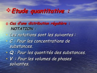 Etude quantitative :Etude quantitative :
o Cas d’une distribution régulière :Cas d’une distribution régulière :
NOTATION :NOTATION :
• Les notations sont les suivantes :Les notations sont les suivantes :
• C C : Pour les concentrations de: Pour les concentrations de
substances.substances.
• QQ : Pour les quantités des substances. : Pour les quantités des substances.
• V :V : Pour les volumes de phasesPour les volumes de phases
solvantes.solvantes.
 