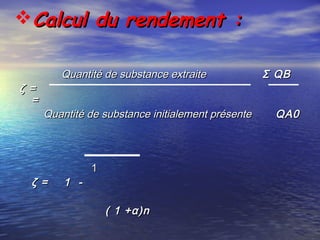 Calcul du rendement :Calcul du rendement :
Quantité de substance extraiteQuantité de substance extraite Σ QB Σ QB 
ζ =ζ =
==
Quantité de substance initialement présenteQuantité de substance initialement présente QA0QA0
11
ζ = 1 -ζ = 1 -
( 1 +α)n( 1 +α)n
 