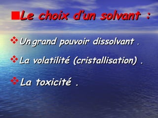 Le choix d’un solvant :Le choix d’un solvant :
UnUn grand pouvoir dissolvantgrand pouvoir dissolvant ..
La volatilité (cristallisation) .La volatilité (cristallisation) .
La toxicité .La toxicité .
 