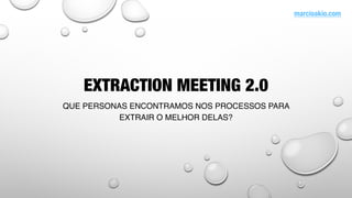 EXTRACTION MEETING 2.0
QUE PERSONAS ENCONTRAMOS NOS PROCESSOS PARA
EXTRAIR O MELHOR DELAS?
marcioakio.com
 