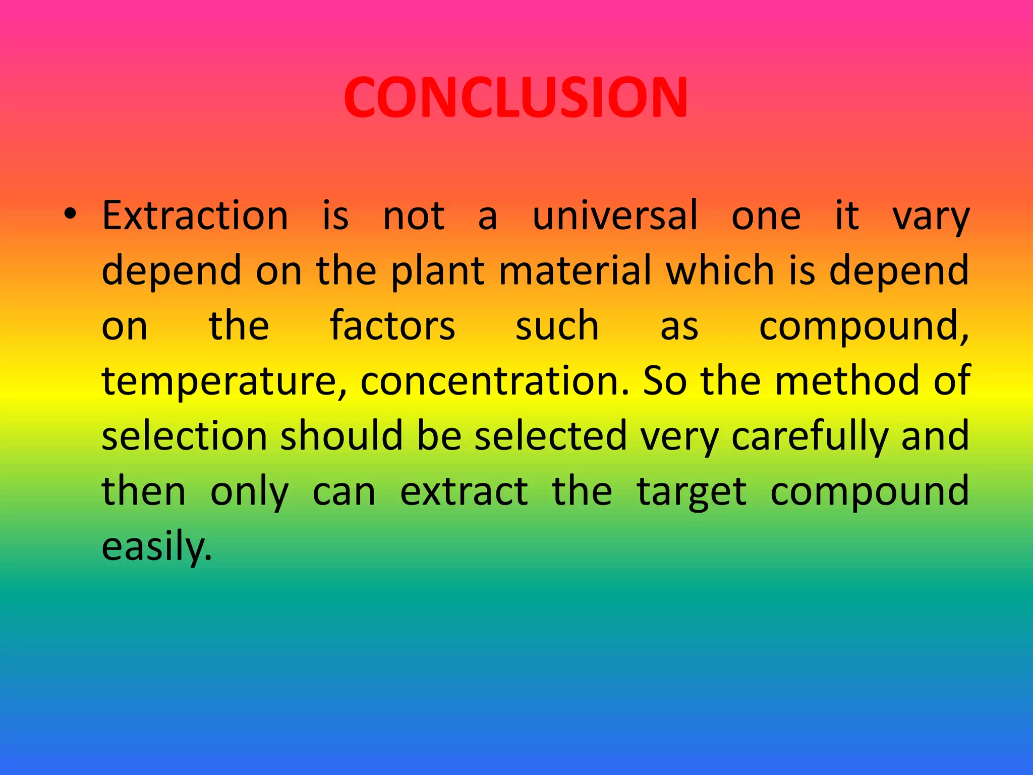 CONCLUSION
• Extraction is not a universal one it vary
depend on the plant material which is depend
on the factors such as compound,
temperature, concentration. So the method of
selection should be selected very carefully and
then only can extract the target compound
easily.
 
