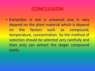 CONCLUSION
• Extraction is not a universal one it vary
depend on the plant material which is depend
on the factors such as compound,
temperature, concentration. So the method of
selection should be selected very carefully and
then only can extract the target compound
easily.
 