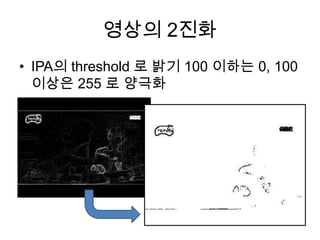 영상의 2진화
• IPA의 threshold 로 밝기 100 이하는 0, 100
  이상은 255 로 양극화
 