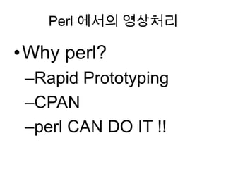 Perl 에서의 영상처리

•Why perl?
 –Rapid Prototyping
 –CPAN
 –perl CAN DO IT !!
 