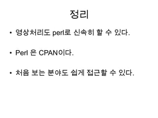 정리
• 영상처리도 perl로 신속히 할 수 있다.

• Perl 은 CPAN이다.

• 처음 보는 분야도 쉽게 접근할 수 있다.
 
