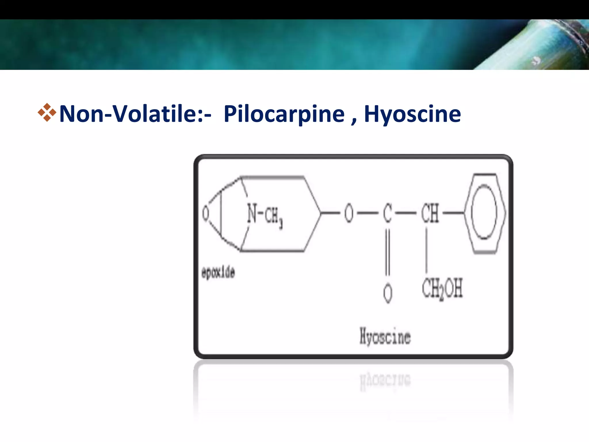 Non-Volatile:- Pilocarpine , Hyoscine

 