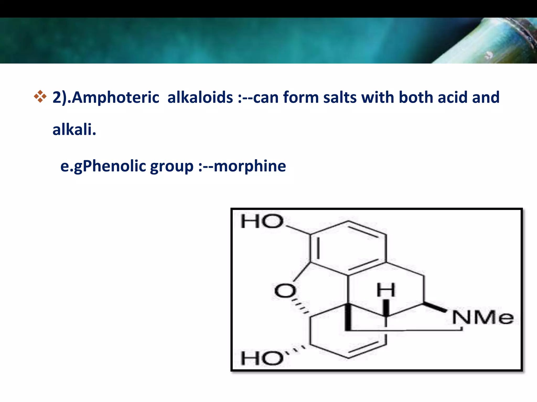  2).Amphoteric alkaloids :--can form salts with both acid and
alkali.
e.gPhenolic group :--morphine

 