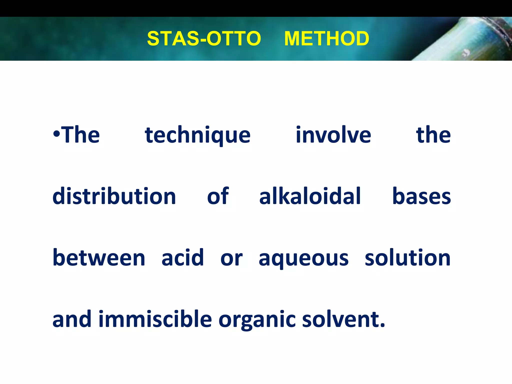 STAS-OTTO

•The

technique

distribution

of

METHOD

involve
alkaloidal

the
bases

between acid or aqueous solution

and immiscible organic solvent.

 
