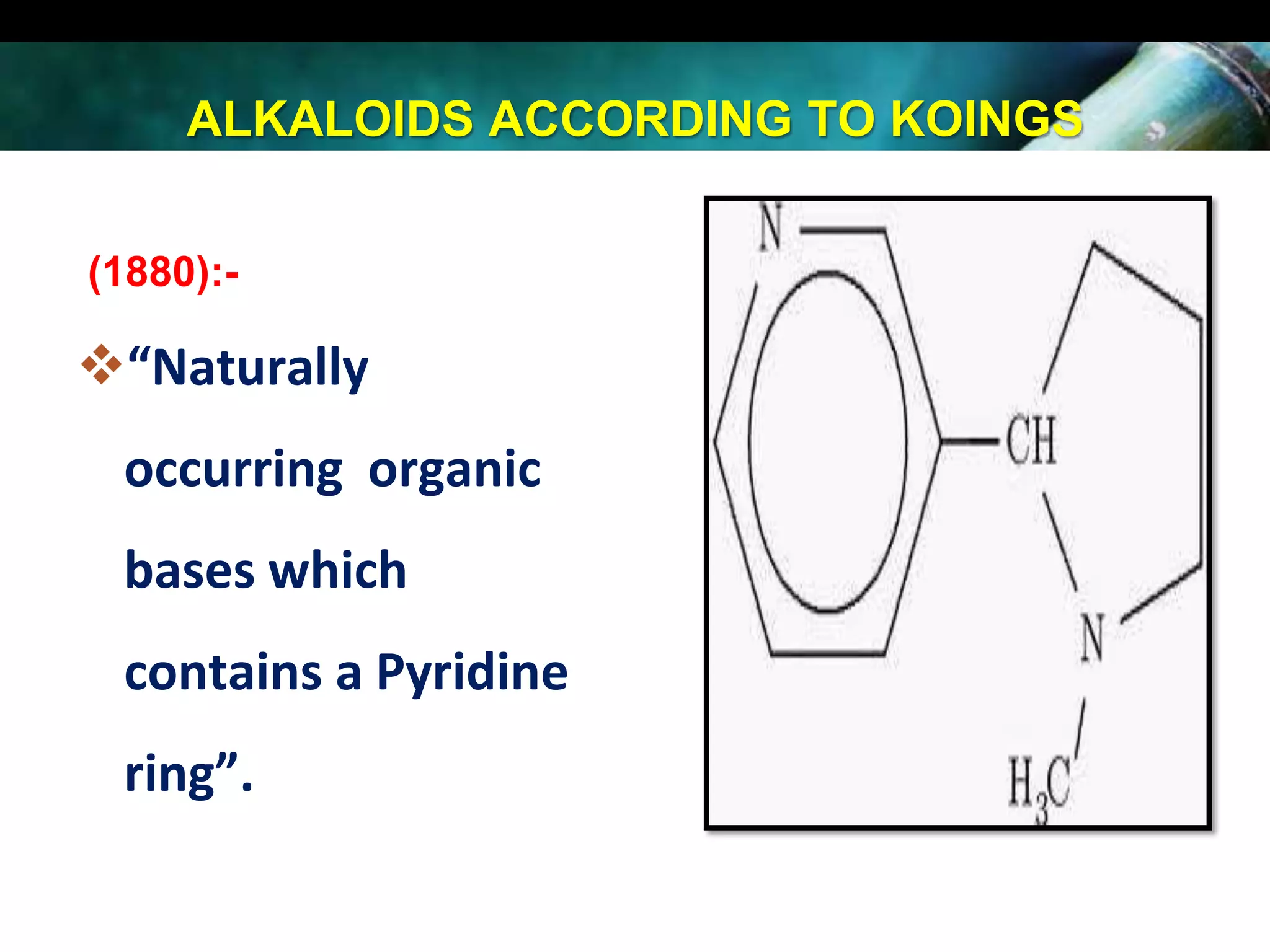 ALKALOIDS ACCORDING TO KOINGS
(1880):-

“Naturally

occurring organic
bases which

contains a Pyridine
ring”.

 