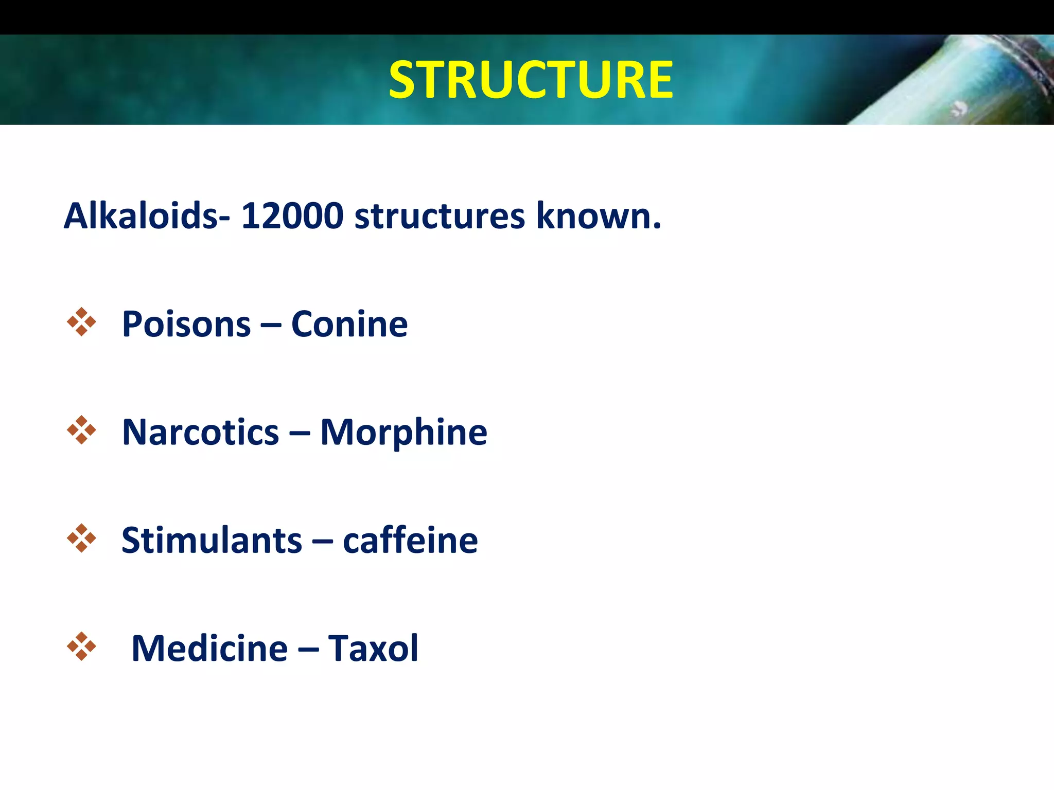 STRUCTURE
Alkaloids- 12000 structures known.

 Poisons – Conine
 Narcotics – Morphine
 Stimulants – caffeine
 Medicine – Taxol

 