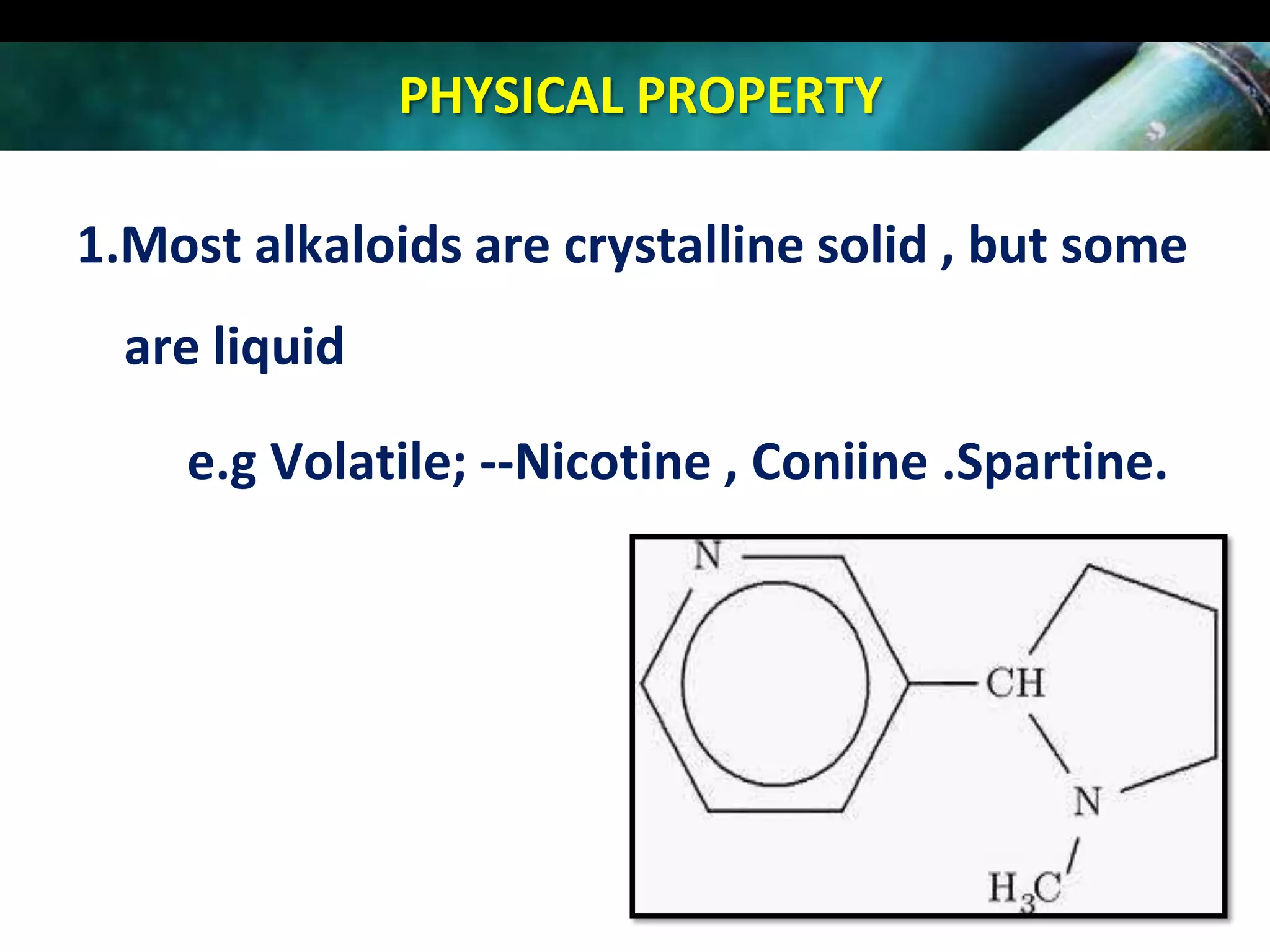 PHYSICAL PROPERTY
1.Most alkaloids are crystalline solid , but some

are liquid
e.g Volatile; --Nicotine , Coniine .Spartine.

 