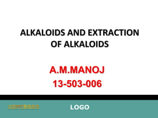 ALKALOIDS AND EXTRACTION
OF ALKALOIDS

A.M.MANOJ
13-503-006
LOGO

 