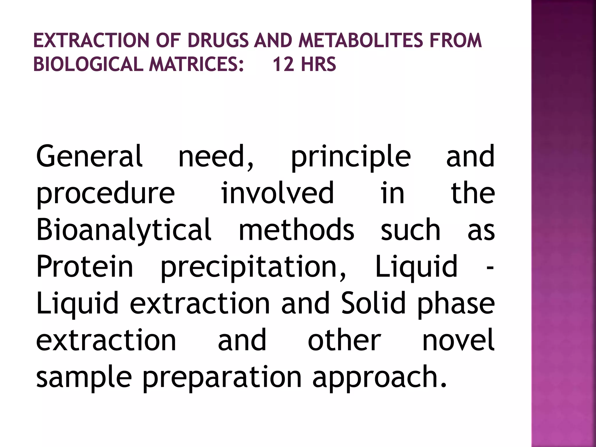 General need, principle and
procedure involved in the
Bioanalytical methods such as
Protein precipitation, Liquid -
Liquid extraction and Solid phase
extraction and other novel
sample preparation approach.
 