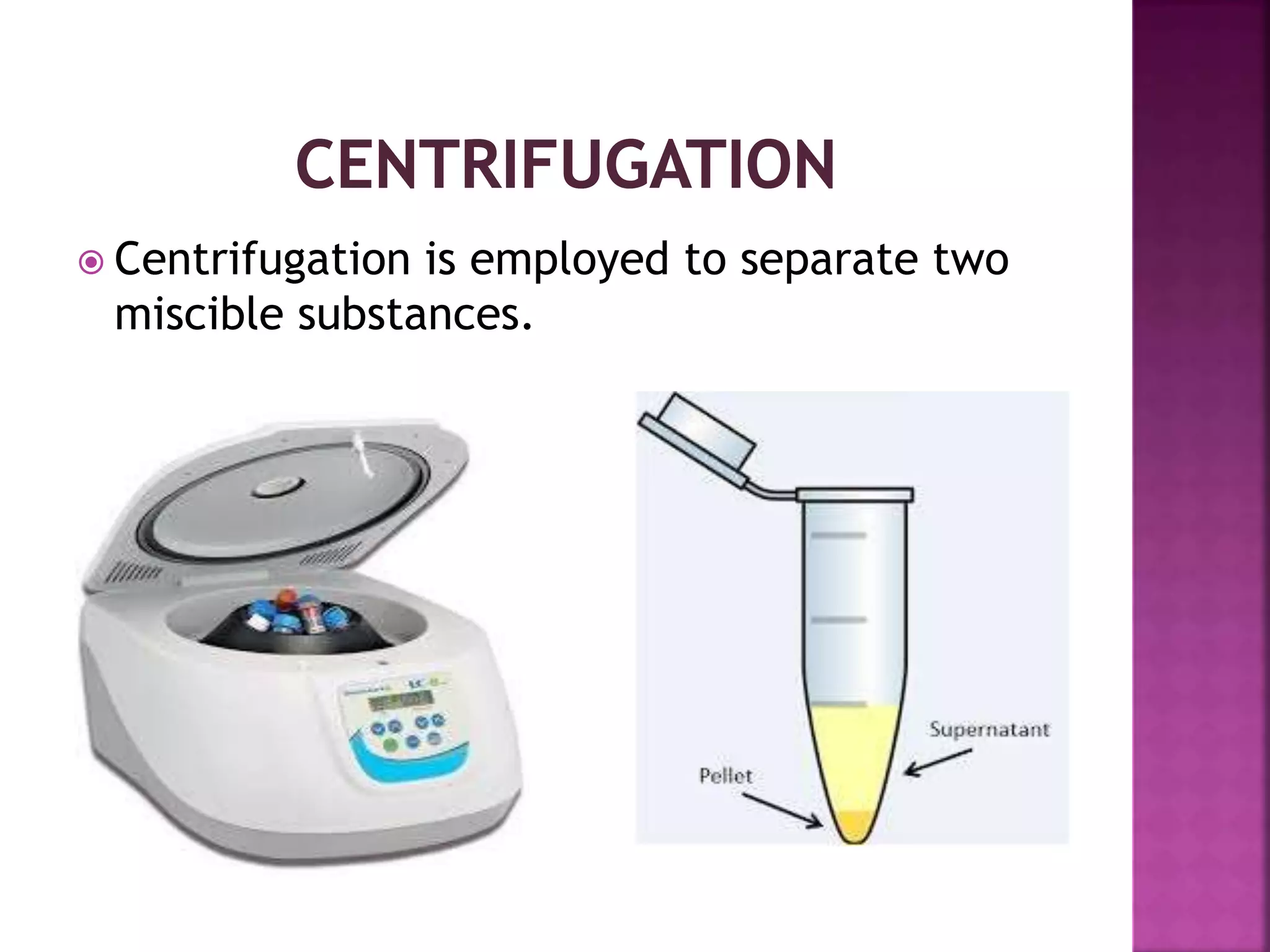  Centrifugation is employed to separate two
miscible substances.
 