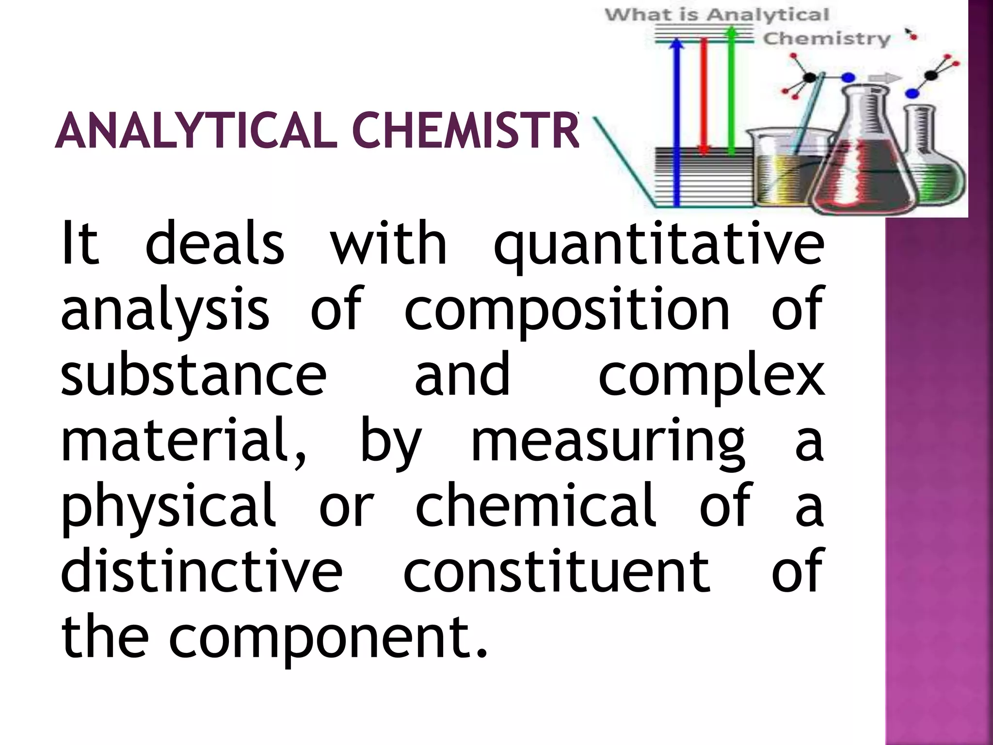 It deals with quantitative
analysis of composition of
substance and complex
material, by measuring a
physical or chemical of a
distinctive constituent of
the component.
 
