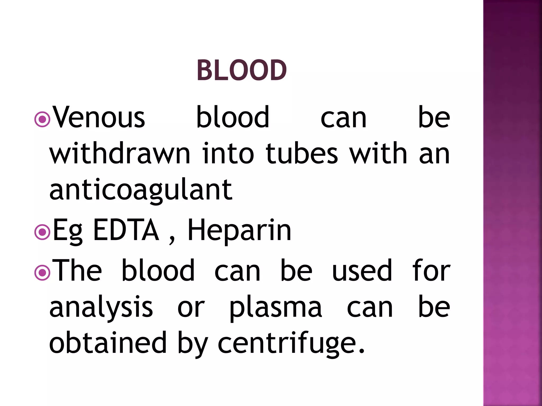 Venous blood can be
withdrawn into tubes with an
anticoagulant
Eg EDTA , Heparin
The blood can be used for
analysis or plasma can be
obtained by centrifuge.
 