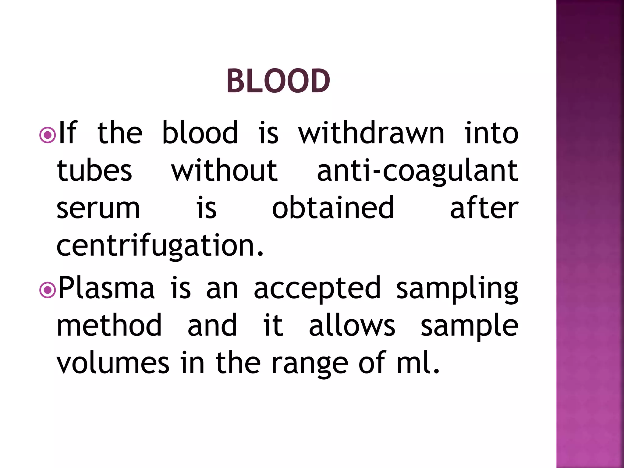 If the blood is withdrawn into
tubes without anti-coagulant
serum is obtained after
centrifugation.
Plasma is an accepted sampling
method and it allows sample
volumes in the range of ml.
 