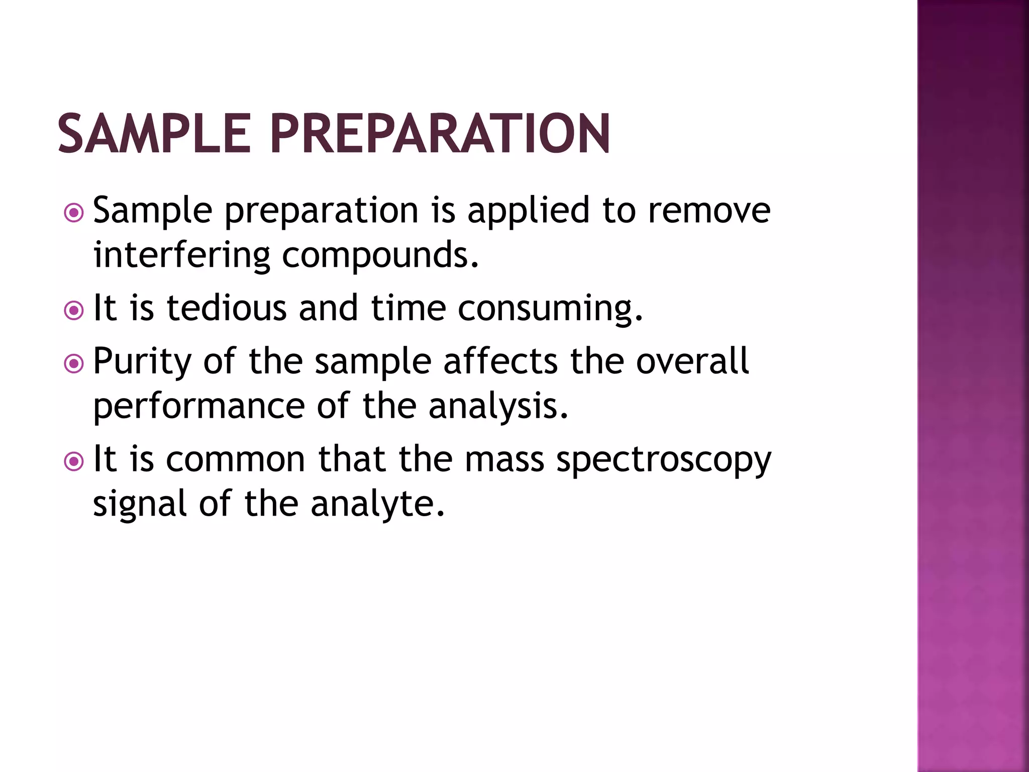  Sample preparation is applied to remove
interfering compounds.
 It is tedious and time consuming.
 Purity of the sample affects the overall
performance of the analysis.
 It is common that the mass spectroscopy
signal of the analyte.
 