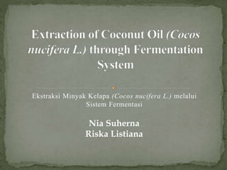 Ekstraksi Minyak Kelapa (Cocos nucifera L.) melalui
Sistem Fermentasi
Nia Suherna
Riska Listiana
 