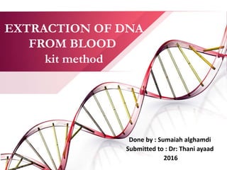 EXTRACTION OF DNA
FROM BLOOD
kit method
Done by : Sumaiah alghamdi
Submitted to : Dr: Thani ayaad
2016
 