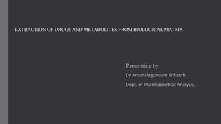 EXTRACTION OF DRUGSAND METABOLITES FROM BIOLOGICAL MATRIX
Presenting by
Dr Anumalagundam Srikanth,
Dept. of Pharmaceutical Analysis,
 