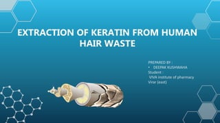 EXTRACTION OF KERATIN FROM HUMAN
HAIR WASTE
PREPARED BY :
• DEEPAK KUSHWAHA
Student :
VIVA institute of pharmacy
Virar (east)
 