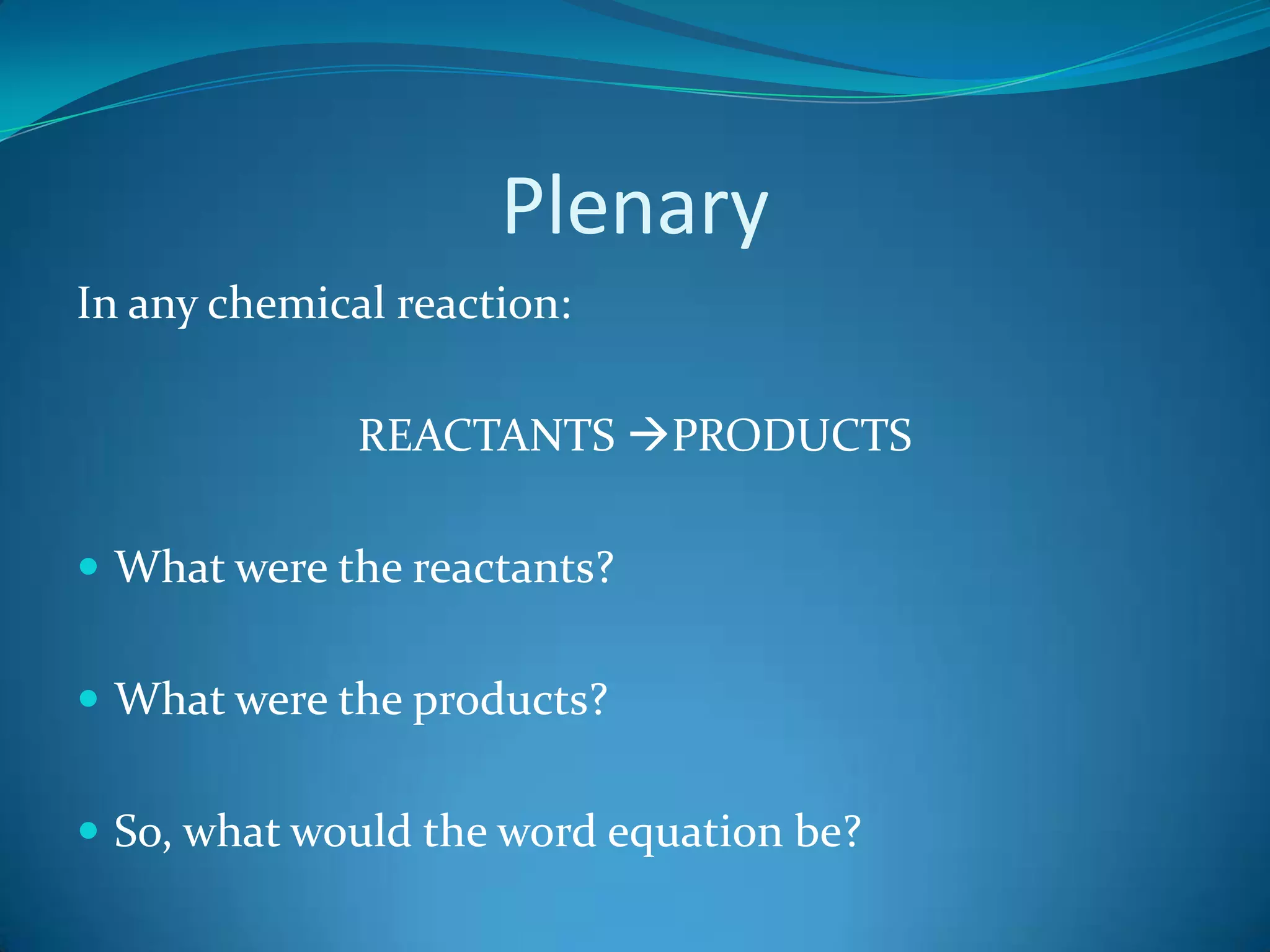 PlenaryIn any chemical reaction:REACTANTS PRODUCTSWhat were the reactants?What were the products?So, what would the word equation be?