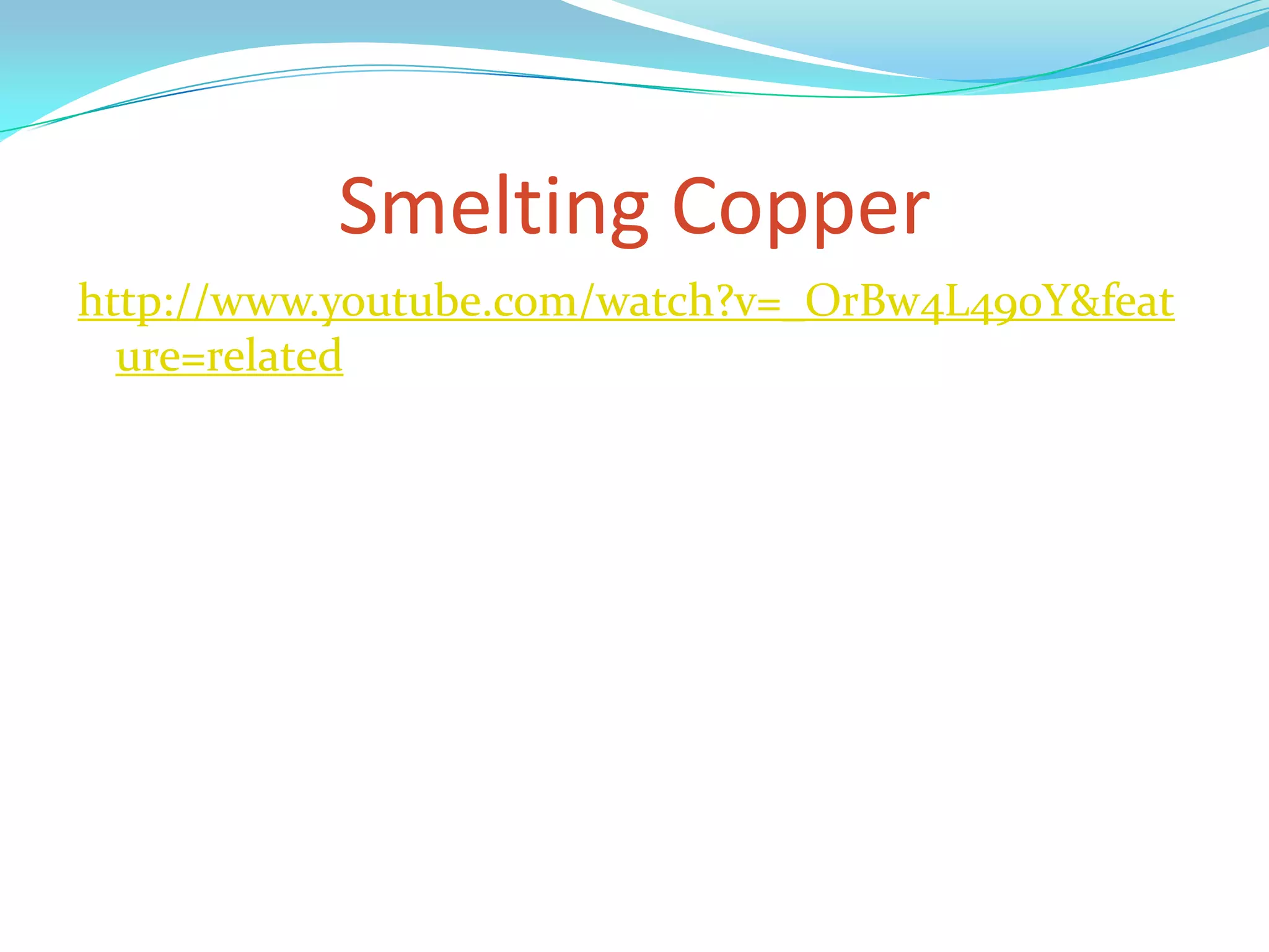 Smelting Copperhttp://www.youtube.com/watch?v=_OrBw4L490Y&feature=relatedhttp://www.youtube.com/watch?v=_OrBw4L490Y&feature=relatedhttp://www.youtube.com/watch?v=_OrBw4L490Y&feature=related