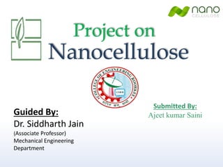 Nanocellulose
Guided By:
Dr. Siddharth Jain
(Associate Professor)
Mechanical Engineering
Department
Submitted By:
Ajeet kumar Saini
Project on
 