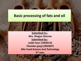 Basic processing of fats and oil
Submitted to:-
Mrs. Shagun Sharma
Submitted by:-
Jasbir kaur (1902613)
Chandan garg (1902607)
MSc Food Science And Technology
3rd sem.
1
 