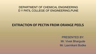 PRESENTED BY:
Mr. Vivek Bhargude
Mr. Laxmikant Bodke
EXTRACTION OF PECTIN FROM ORANGE PEELS
DEPARTMENT OF CHEMICAL ENGINEERING
D Y PATIL COLLEGE OF ENGINEERING,PUNE
1
 