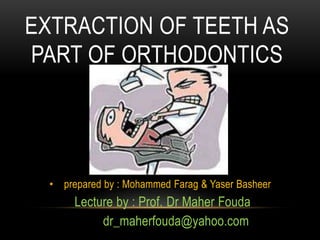 EXTRACTION OF TEETH AS
PART OF ORTHODONTICS
• prepared by : Mohammed Farag & Yaser Basheer
Lecture by : Prof. Dr Maher Fouda
dr_maherfouda@yahoo.com
 