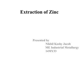 Extraction of Zinc 
Presented by 
Nikhil Koshy Jacob 
ME Industrial Metallurgy 
14MY33 
 