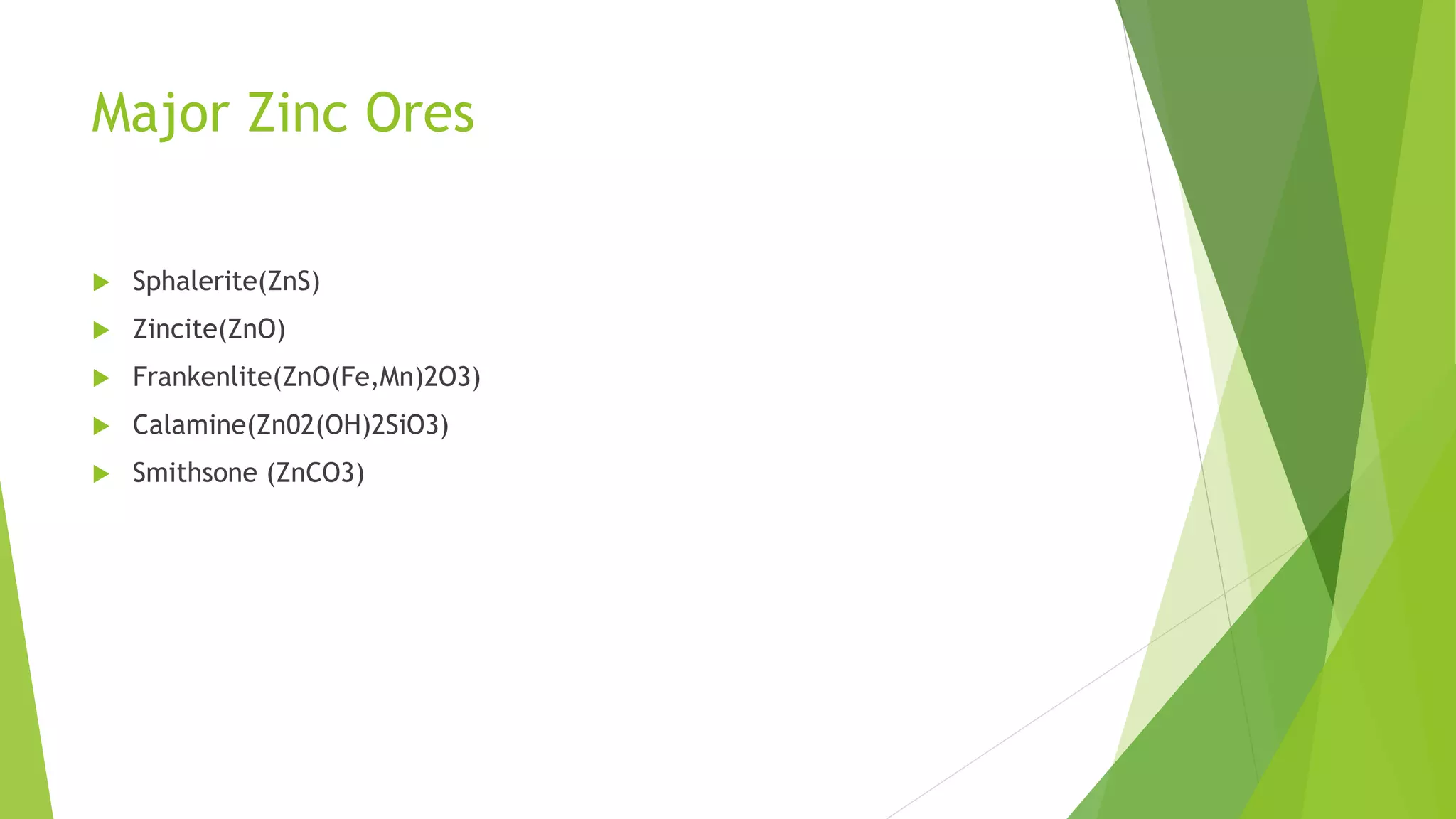 Major Zinc Ores
 Sphalerite(ZnS)
 Zincite(ZnO)
 Frankenlite(ZnO(Fe,Mn)2O3)
 Calamine(Zn02(OH)2SiO3)
 Smithsone (ZnCO3)
 