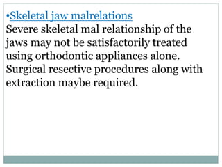 •Skeletal jaw malrelations
Severe skeletal mal relationship of the
jaws may not be satisfactorily treated
using orthodontic appliances alone.
Surgical resective procedures along with
extraction maybe required.
 