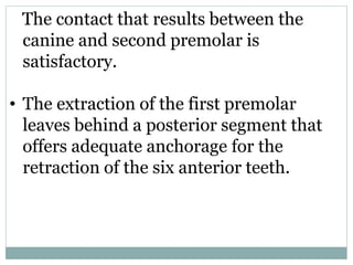 The contact that results between the
canine and second premolar is
satisfactory.
• The extraction of the first premolar
leaves behind a posterior segment that
offers adequate anchorage for the
retraction of the six anterior teeth.
 